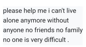 Email text which says please help me I can't live alone anymore without anyone no friends no family no one is very difficult
